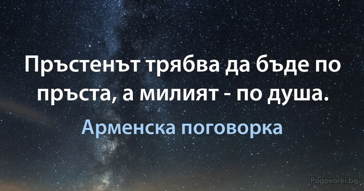 Пръстенът трябва да бъде по пръста, а милият - по душа. (Арменска поговорка)