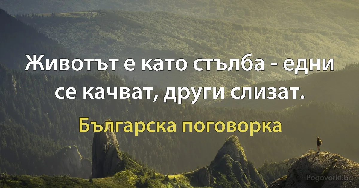 Животът е като стълба - едни се качват, други слизат. (Българска поговорка)