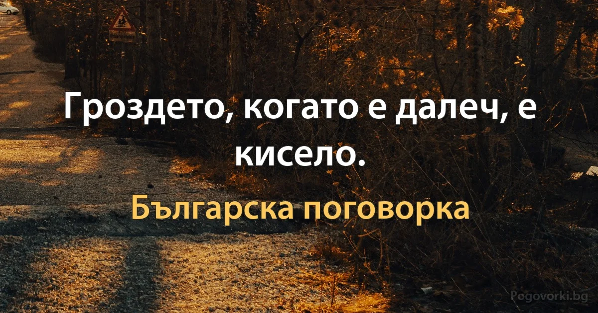 Гроздето, когато е далеч, е кисело. (Българска поговорка)