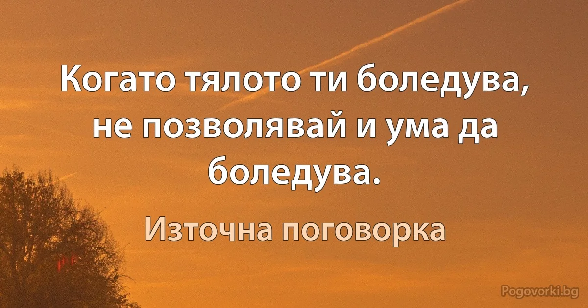 Когато тялото ти боледува, не позволявай и ума да боледува. (Източна поговорка)