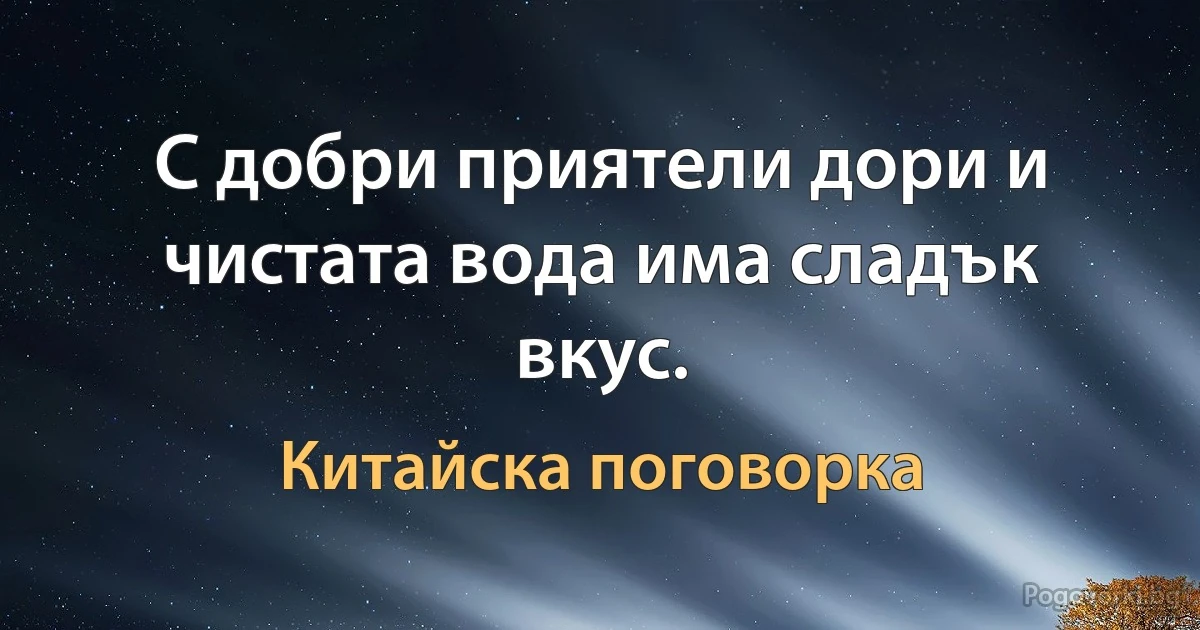 С добри приятели дори и чистата вода има сладък вкус. (Китайска поговорка)