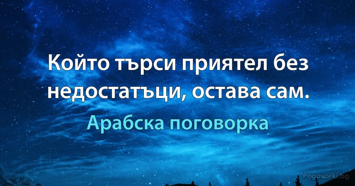 Който търси приятел без недостатъци, остава сам. (Арабска поговорка)