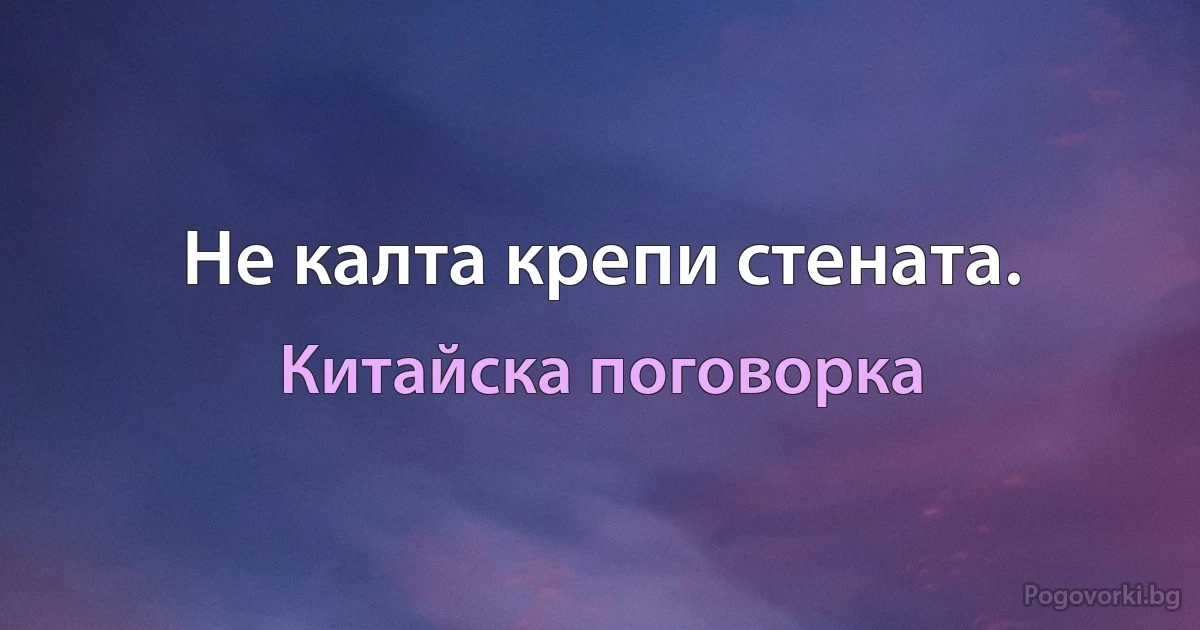 Не калта крепи стената. (Китайска поговорка)