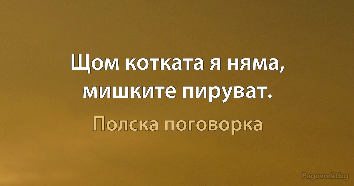 Щом котката я няма, мишките пируват. (Полска поговорка)