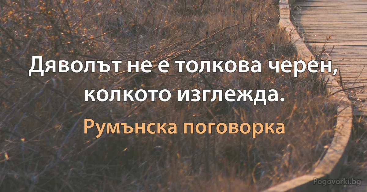 Дяволът не е толкова черен, колкото изглежда. (Румънска поговорка)