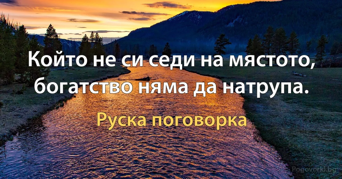 Който не си седи на мястото, богатство няма да натрупа. (Руска поговорка)