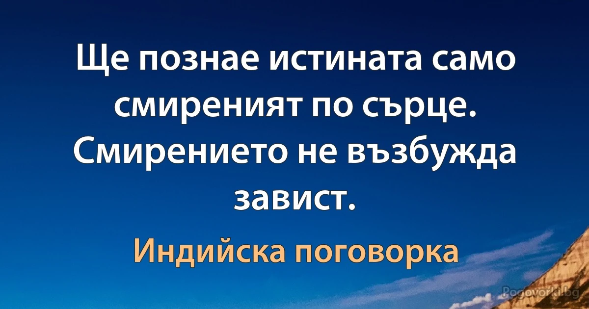 Ще познае истината само смиреният по сърце. Смирението не възбужда завист. (Индийска поговорка)