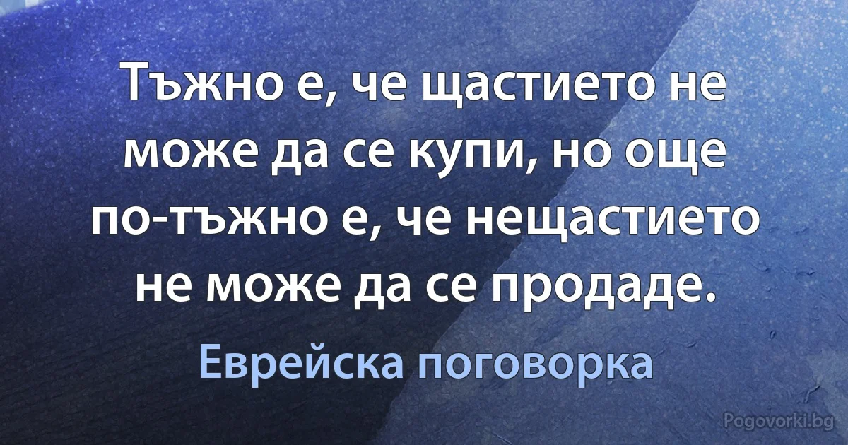 Тъжно е, че щастието не може да се купи, но още по-тъжно е, че нещастието не може да се продаде. (Еврейска поговорка)