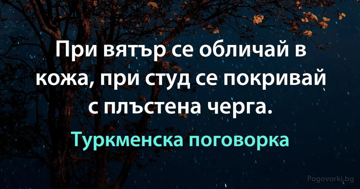 При вятър се обличай в кожа, при студ се покривай с плъстена черга. (Туркменска поговорка)