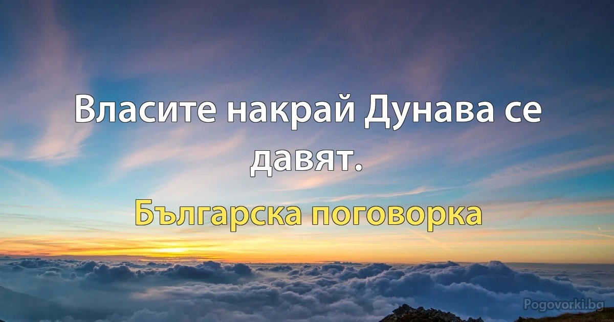 Власите накрай Дунава се давят. (Българска поговорка)