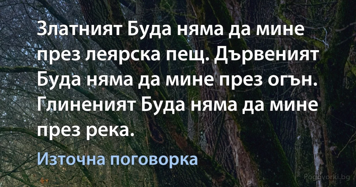 Златният Буда няма да мине през леярска пещ. Дървеният Буда няма да мине през огън. Глиненият Буда няма да мине през река. (Източна поговорка)