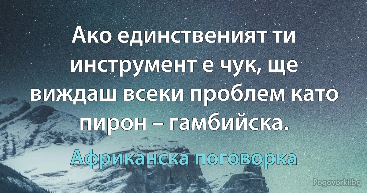 Ако единственият ти инструмент е чук, ще виждаш всеки проблем като пирон – гамбийска. (Африканска поговорка)