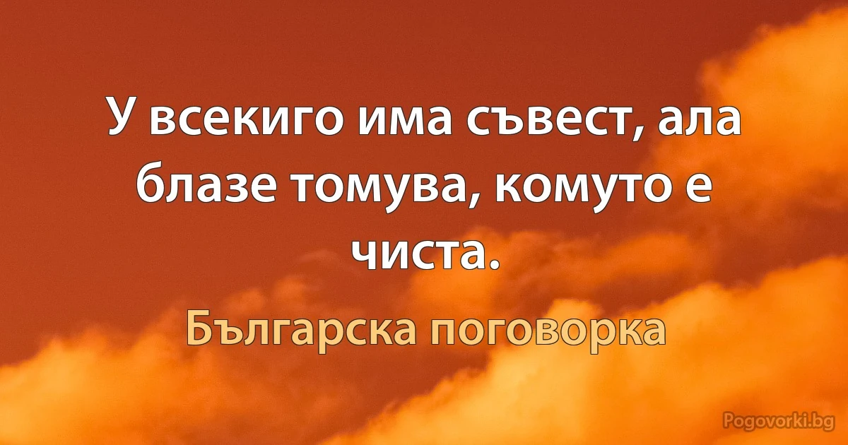 У всекиго има съвест, ала блазе томува, комуто е чиста. (Българска поговорка)