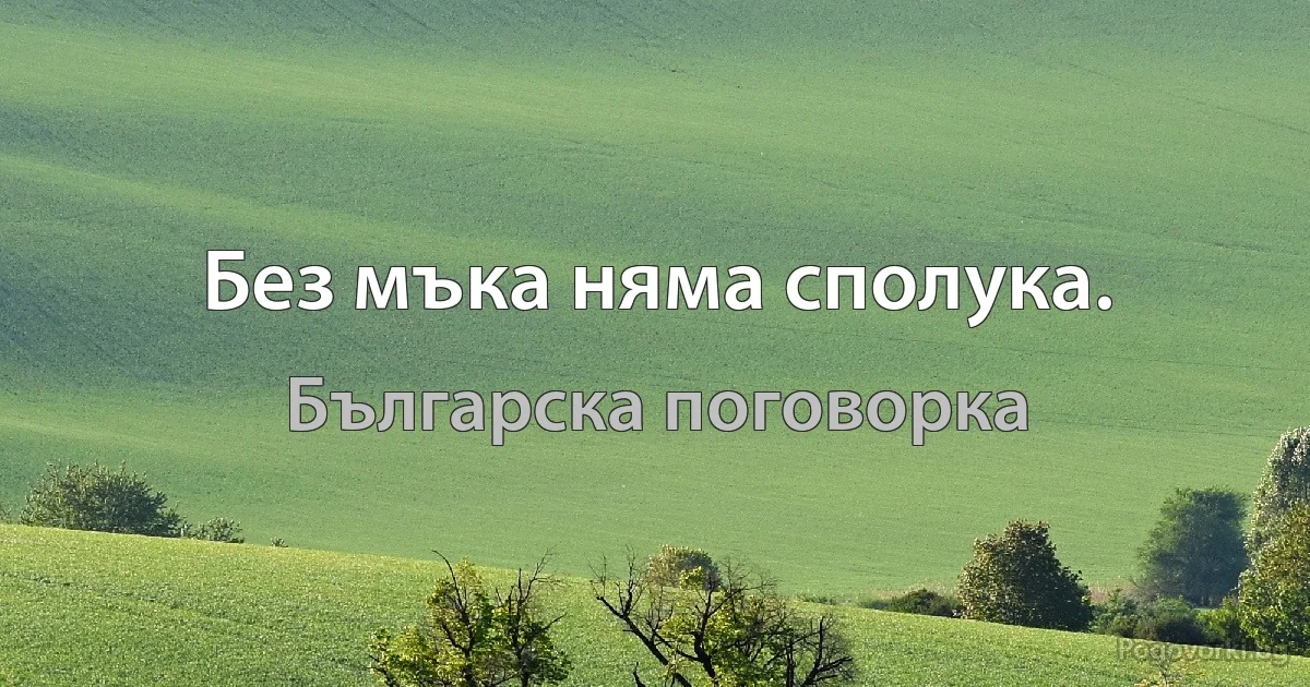 Без мъка няма сполука. (Българска поговорка)