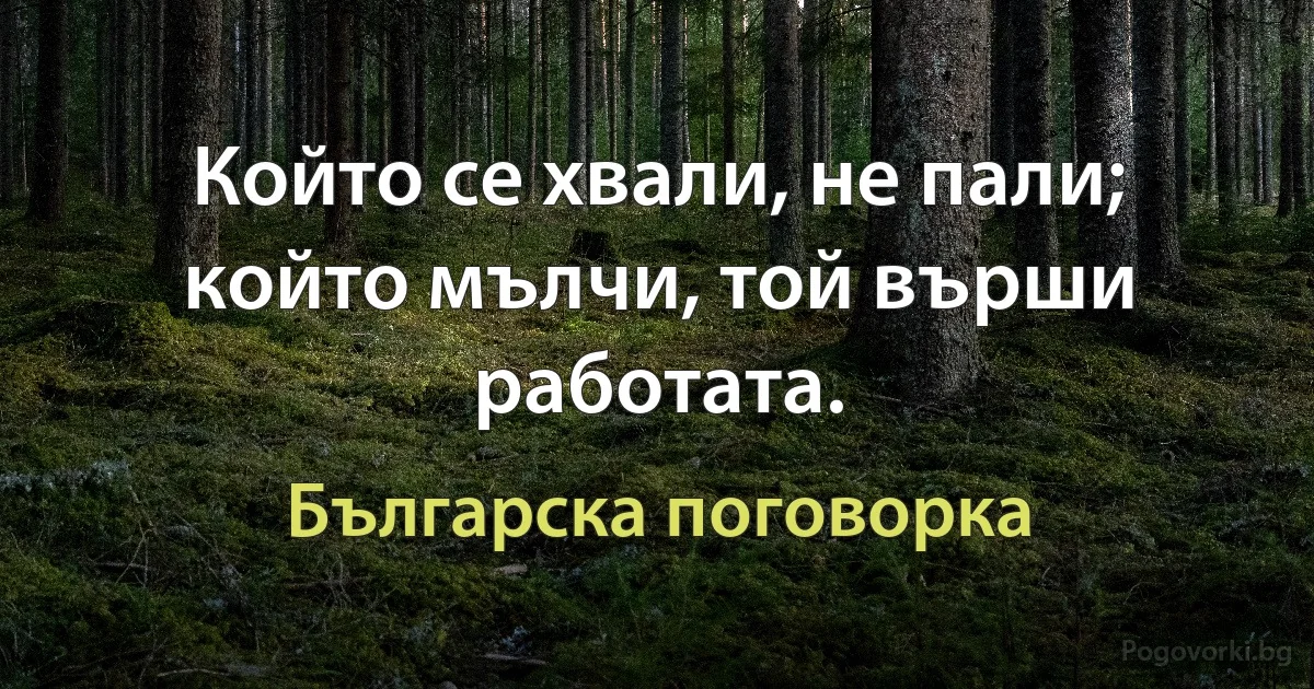 Който се хвали, не пали; който мълчи, той върши работата. (Българска поговорка)