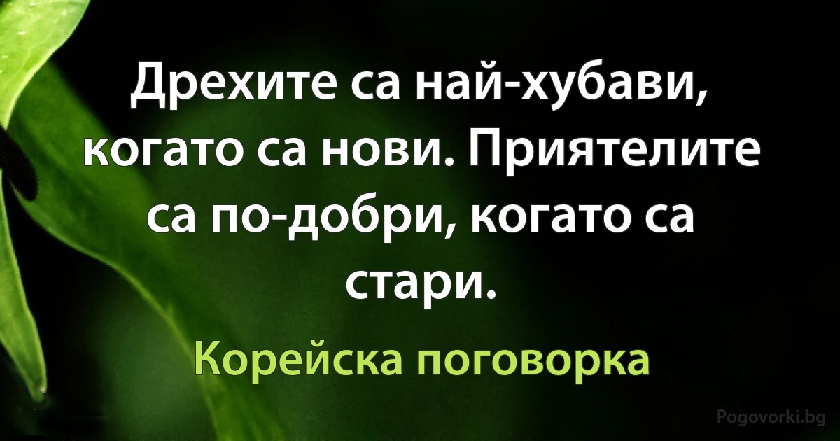 Дрехите са най-хубави, когато са нови. Приятелите са по-добри, когато са стари. (Корейска поговорка)