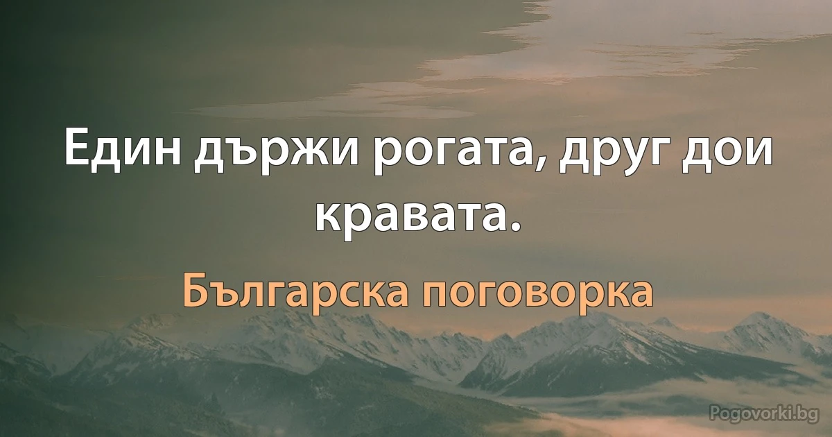 Един държи рогата, друг дои кравата. (Българска поговорка)