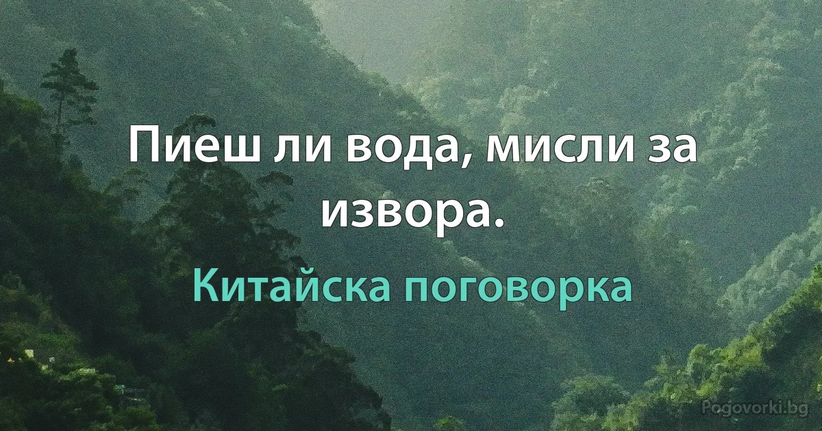 Пиеш ли вода, мисли за извора. (Китайска поговорка)