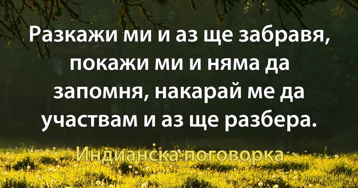 Разкажи ми и аз ще забравя, покажи ми и няма да запомня, накарай ме да участвам и аз ще разбера. (Индианска поговорка)