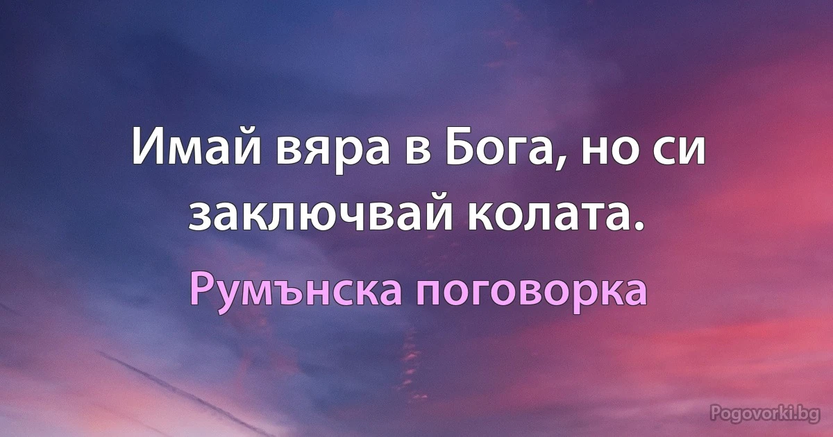 Имай вяра в Бога, но си заключвай колата. (Румънска поговорка)