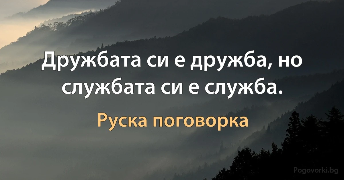 Дружбата си е дружба, но службата си е служба. (Руска поговорка)