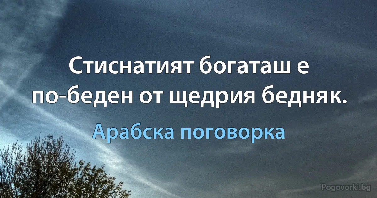 Стиснатият богаташ е по-беден от щедрия бедняк. (Арабска поговорка)