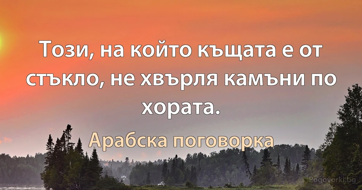 Този, на който къщата е от стъкло, не xвърля камъни по хората. (Арабска поговорка)