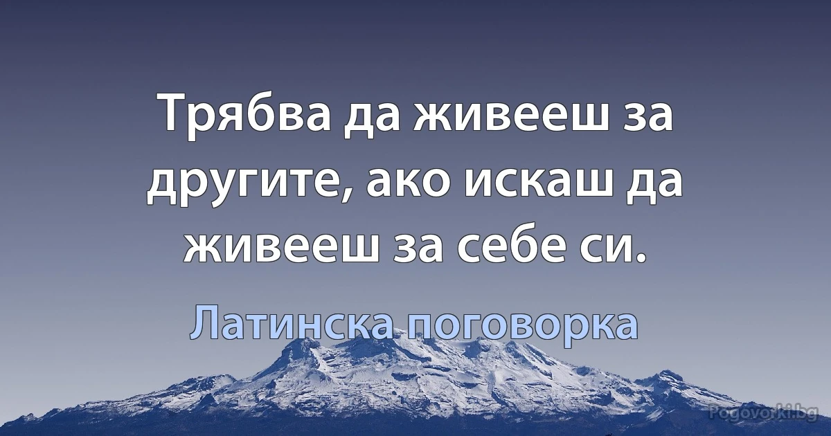 Трябва да живееш за другите, ако искаш да живееш за себе си. (Латинска поговорка)