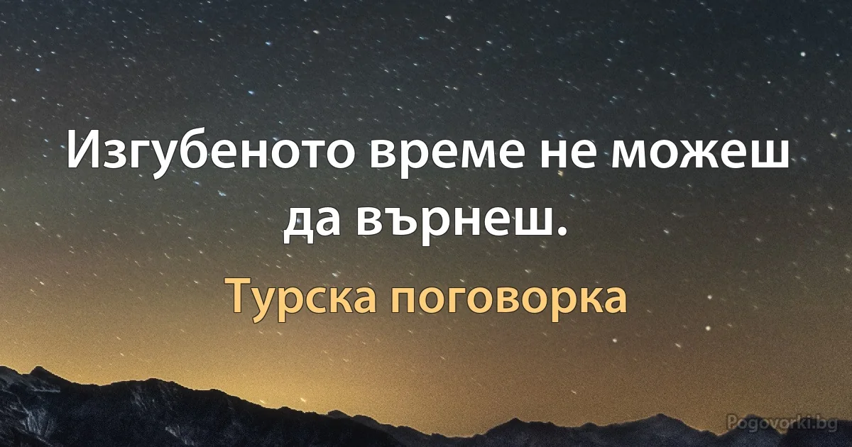 Изгубеното време не можеш да върнеш. (Турска поговорка)