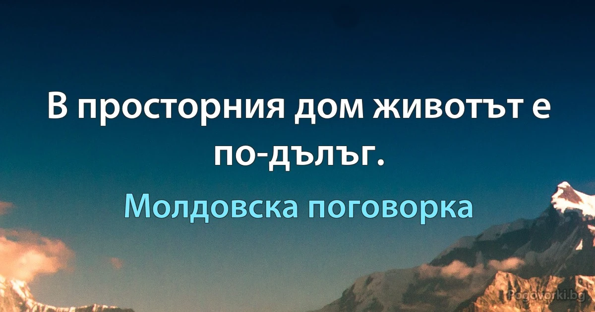 В просторния дом животът е по-дълъг. (Молдовска поговорка)