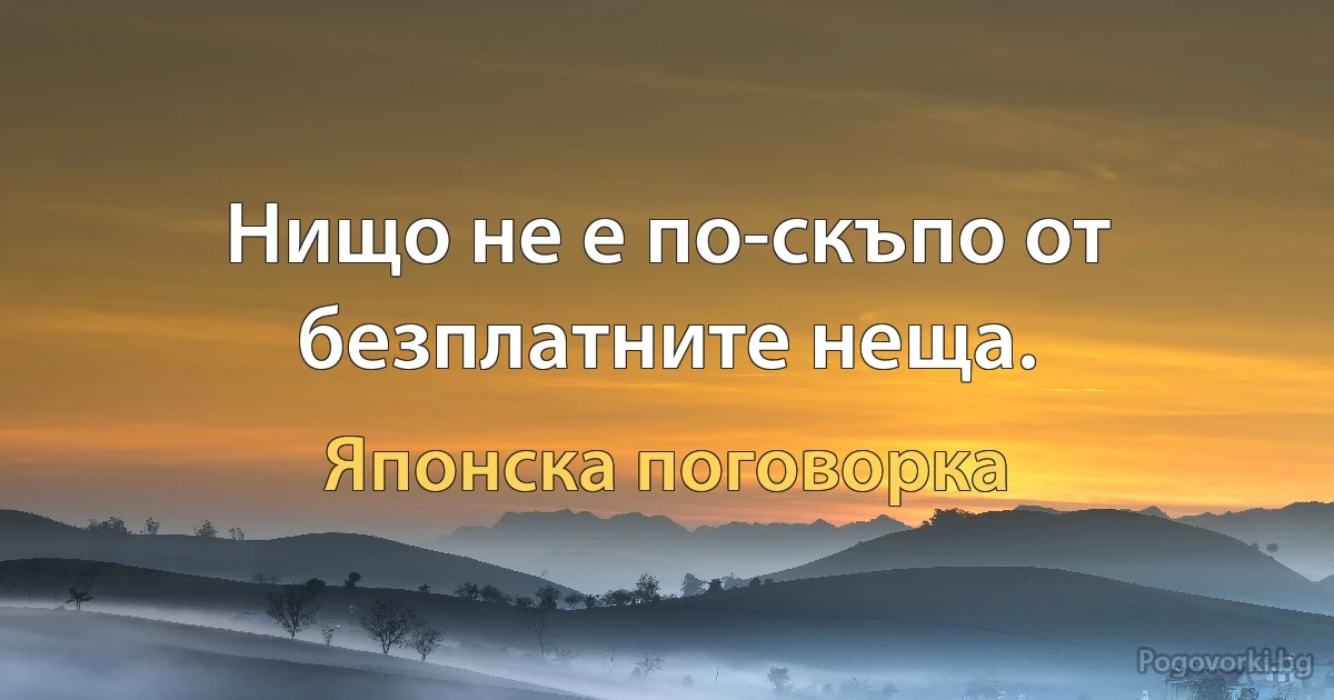 Нищо не е по-скъпо от безплатните неща. (Японска поговорка)