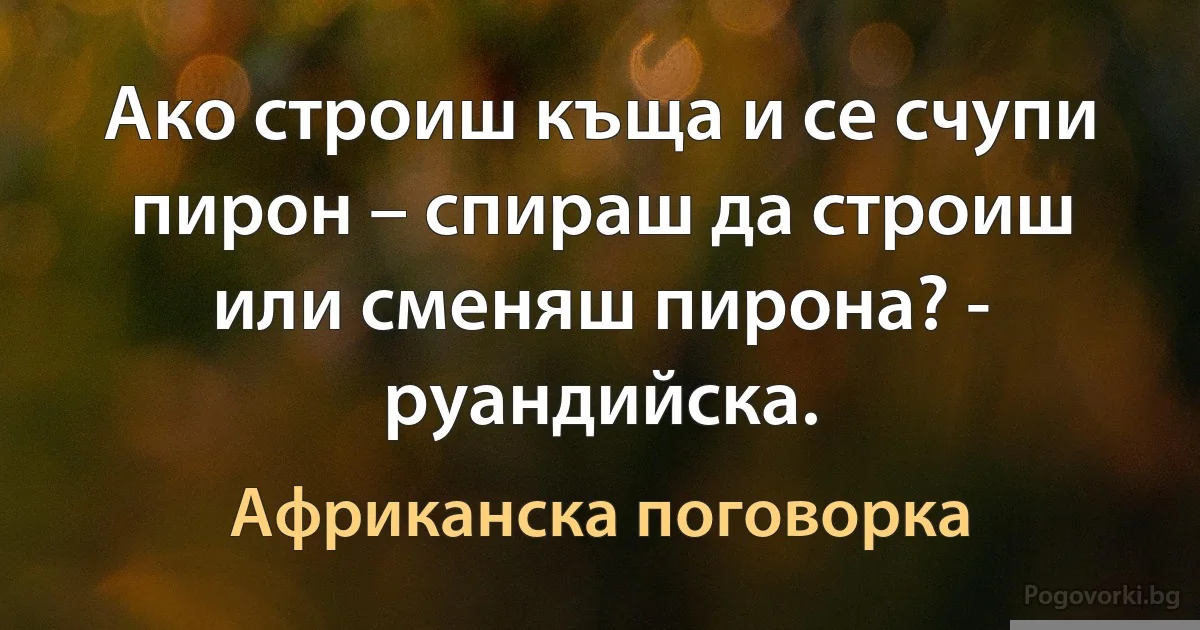 Ако строиш къща и се счупи пирон – спираш да строиш или сменяш пирона? - руандийска. (Африканска поговорка)