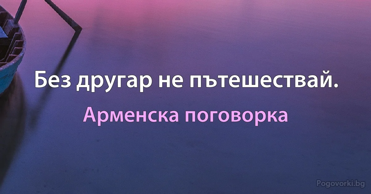 Без другар не пътешествай. (Арменска поговорка)