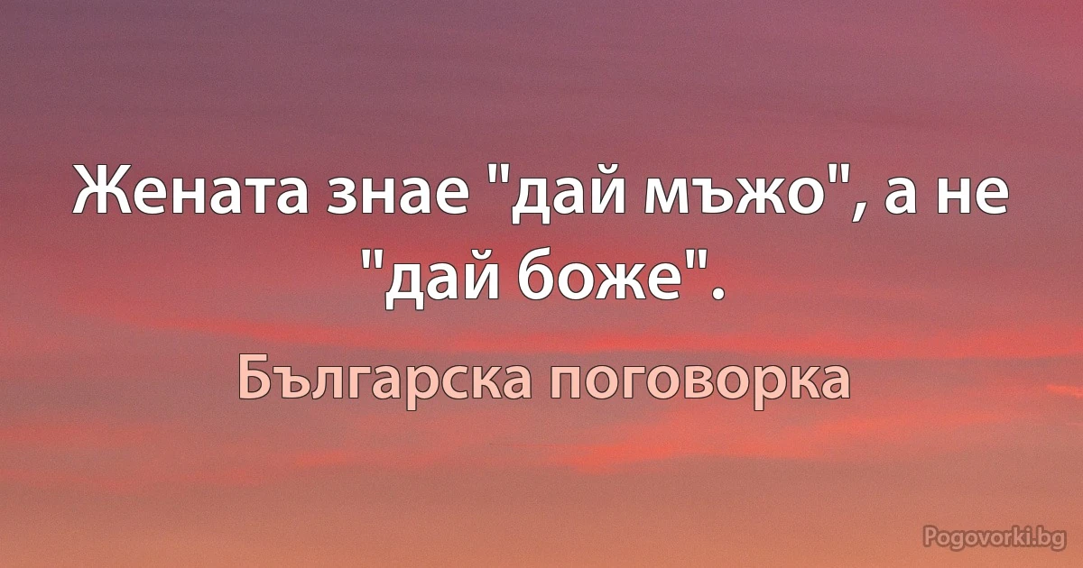 Жената знае "дай мъжо", а не "дай боже". (Българска поговорка)