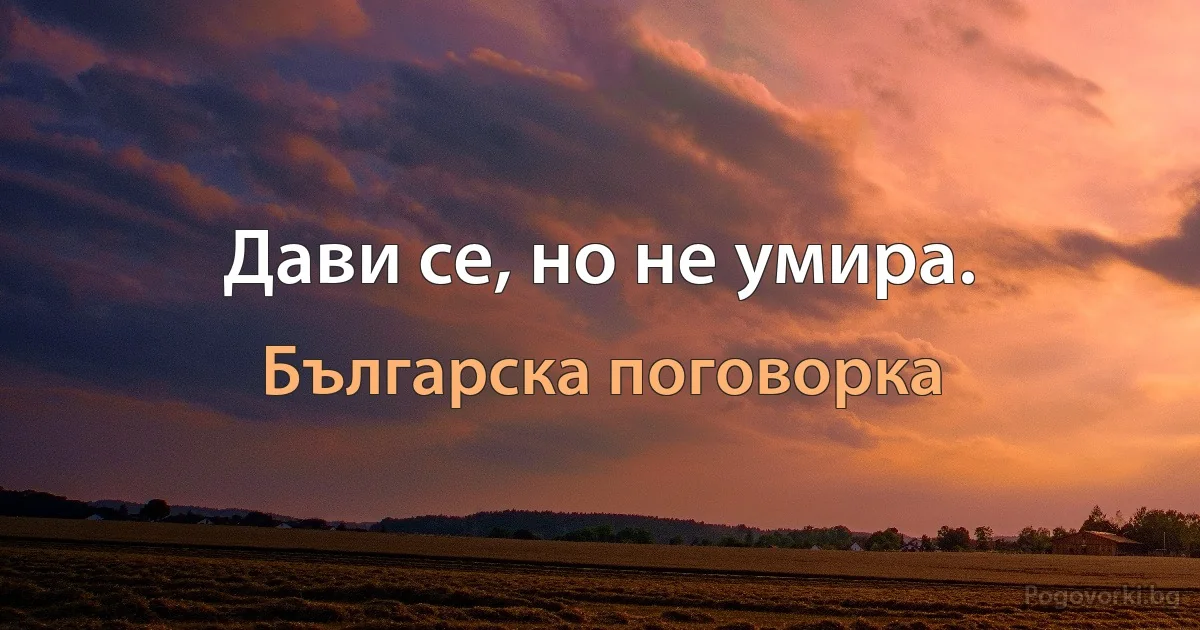 Дави се, но не умира. (Българска поговорка)