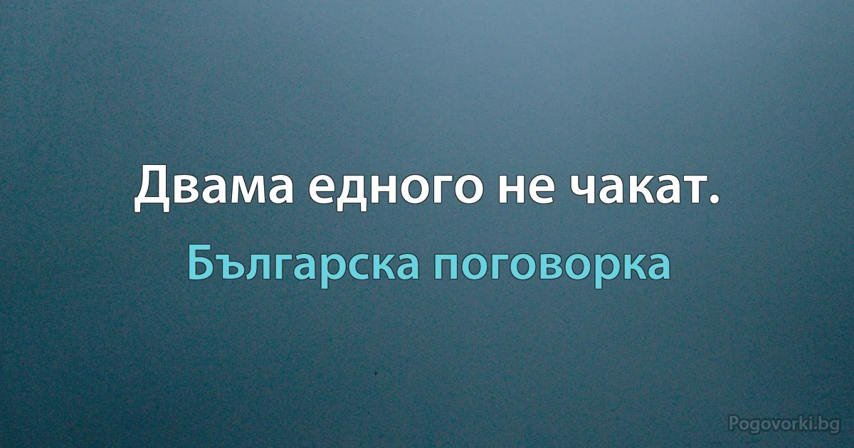 Двама едного не чакат. (Българска поговорка)