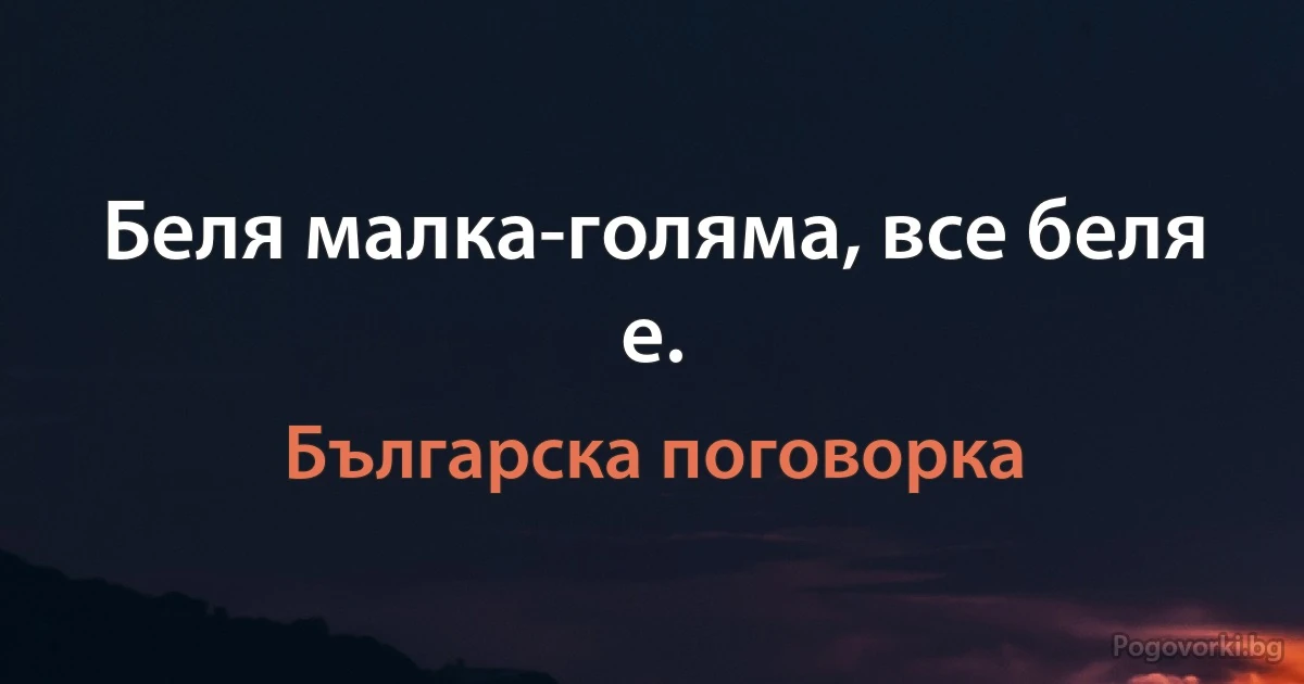 Беля малка-голяма, все беля е. (Българска поговорка)
