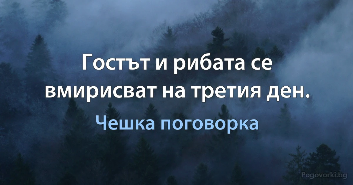 Гостът и рибата се вмирисват на третия ден. (Чешка поговорка)