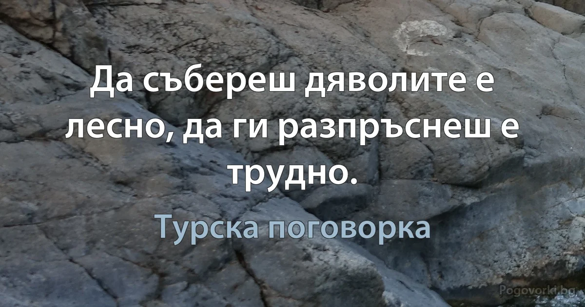 Да събереш дяволите е лесно, да ги разпръснеш е трудно. (Турска поговорка)