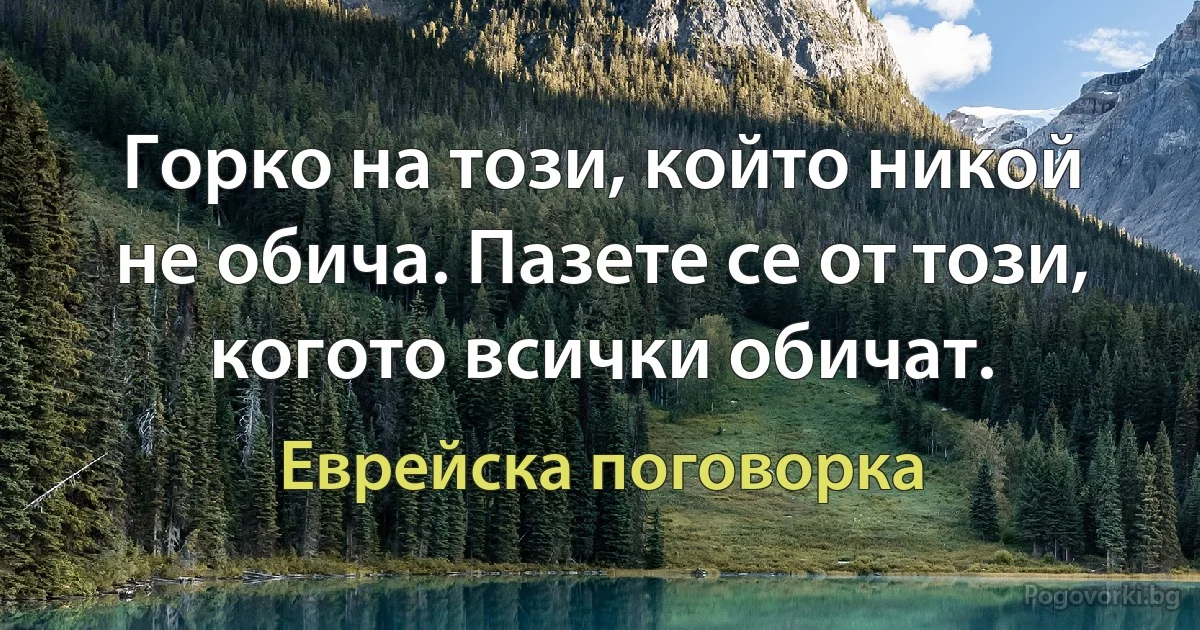 Горко на този, който никой не обича. Пазете се от този, когото всички обичат. (Еврейска поговорка)