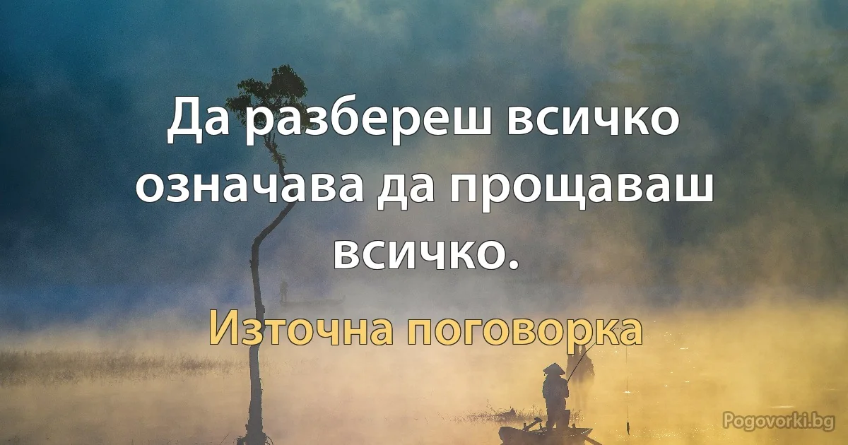 Да разбереш всичко означава да прощаваш всичко. (Източна поговорка)