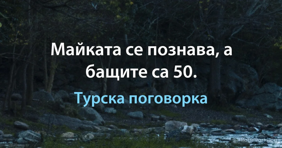 Майката се познава, а бащите са 50. (Турска поговорка)