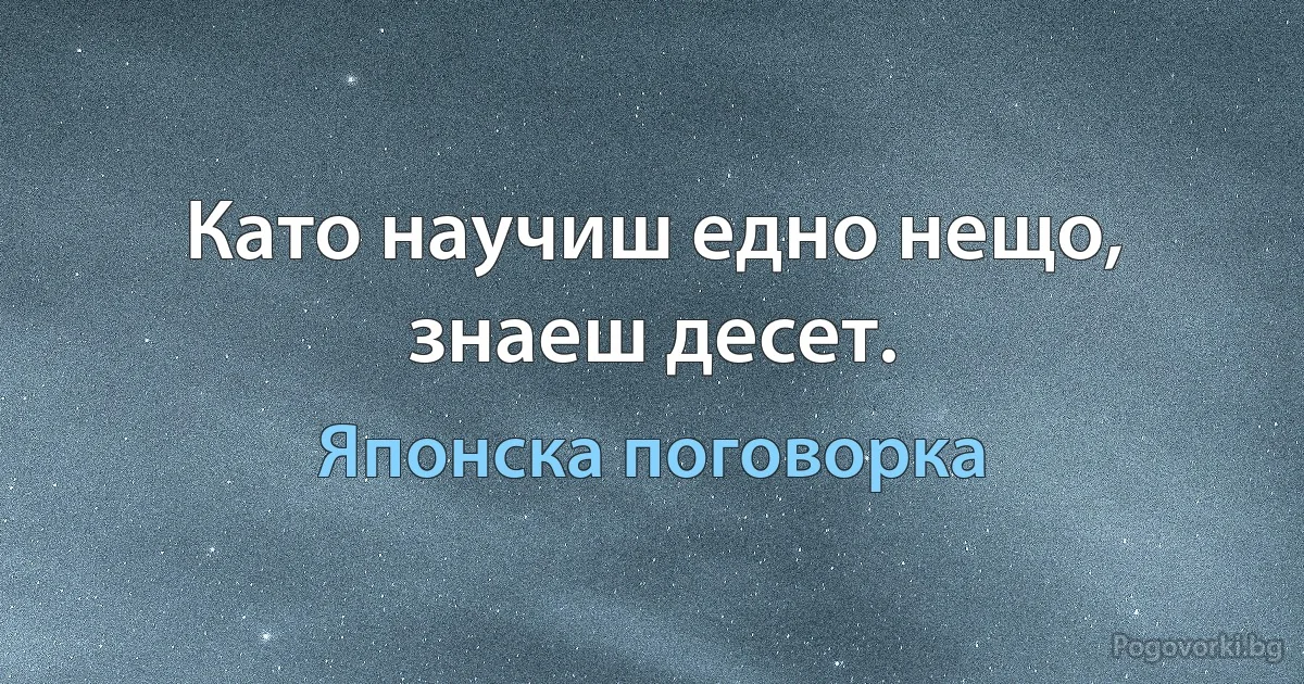 Като научиш едно нещо, знаеш десет. (Японска поговорка)