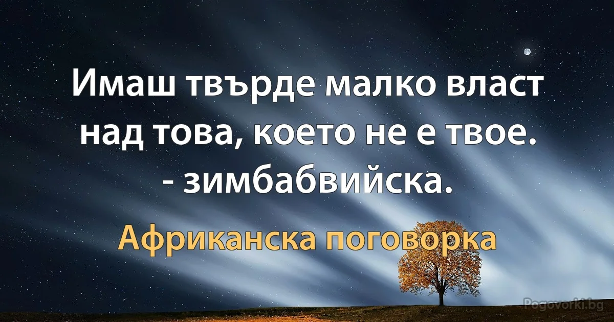 Имаш твърде малко власт над това, което не е твое. - зимбабвийска. (Африканска поговорка)