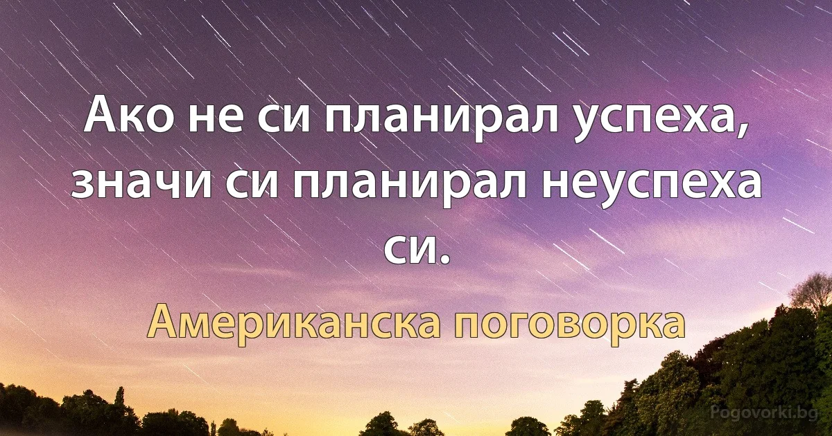 Ако не си планирал успеха, значи си планирал неуспеха си. (Американска поговорка)