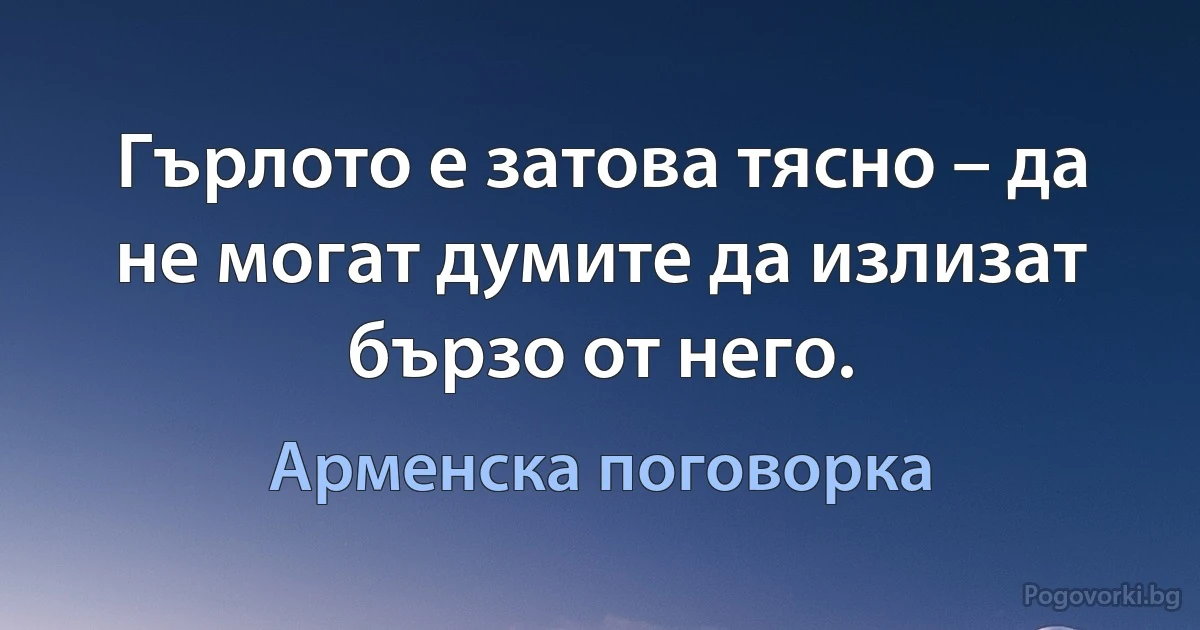 Гърлото е затова тясно – да не могат думите да излизат бързо от него. (Арменска поговорка)