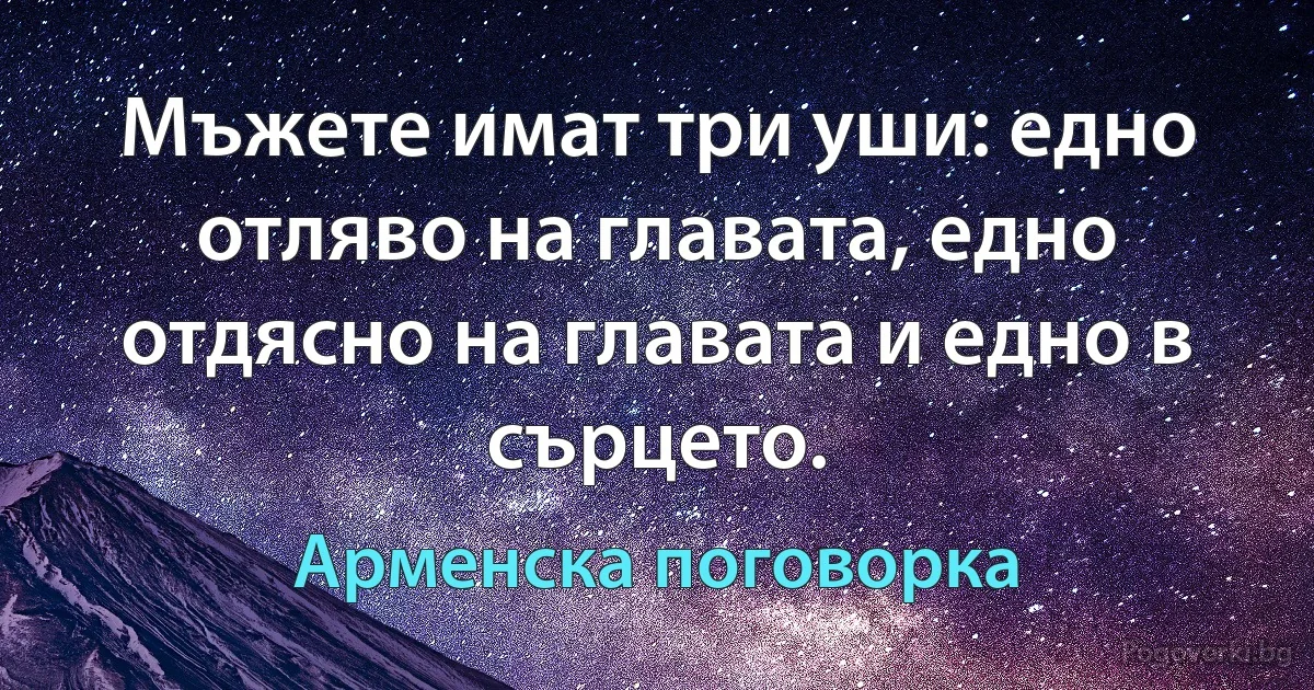 Мъжете имат три уши: едно отляво на главата, едно отдясно на главата и едно в сърцето. (Арменска поговорка)