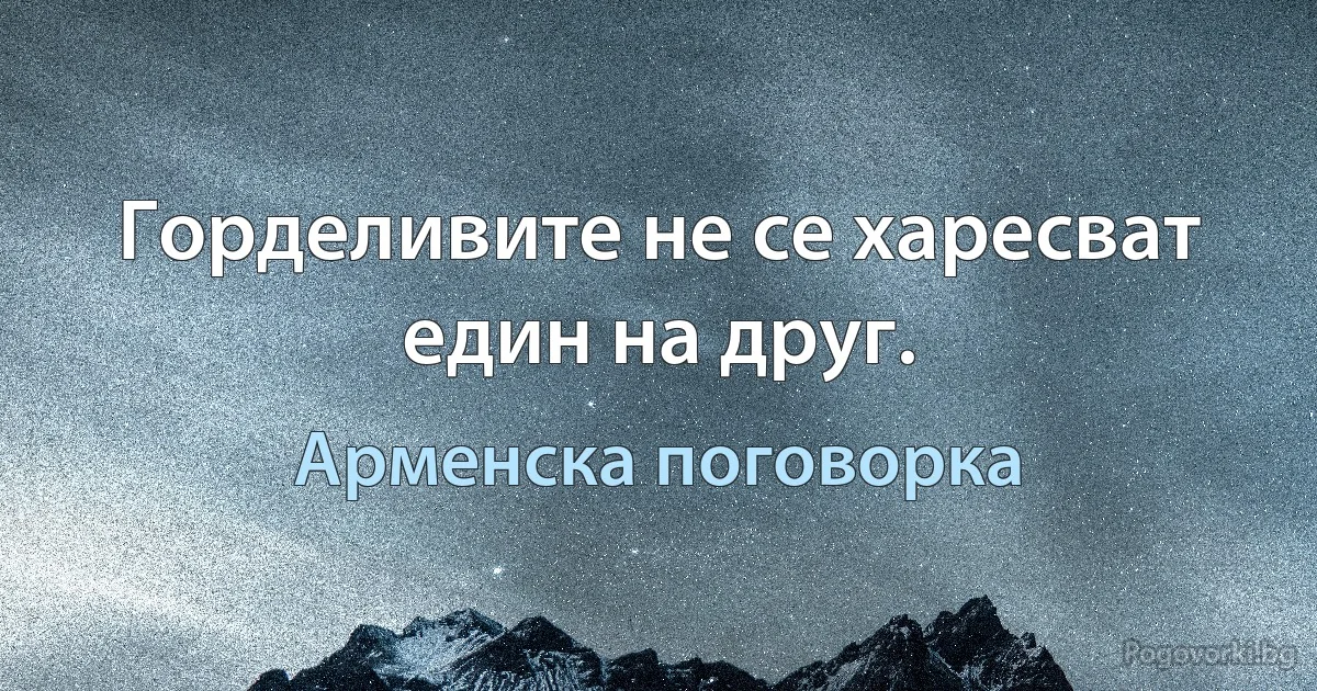 Горделивите не се харесват един на друг. (Арменска поговорка)