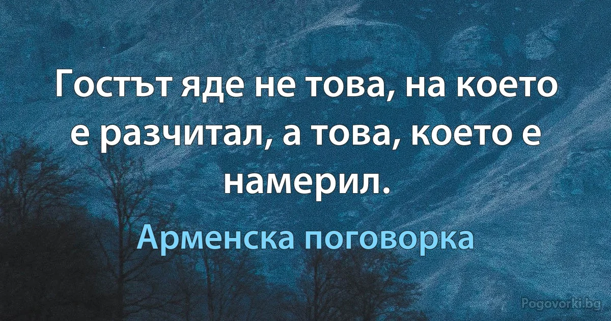 Гостът яде не това, на което е разчитал, а това, което е намерил. (Арменска поговорка)