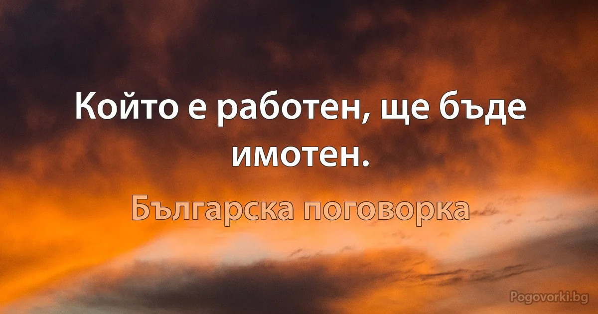 Който е работен, ще бъде имотен. (Българска поговорка)